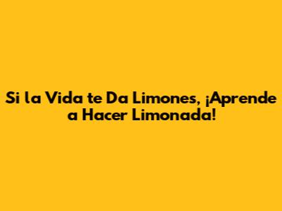 Si la Vida te Da Limones, ¡Aprende a Hacer Limonada!