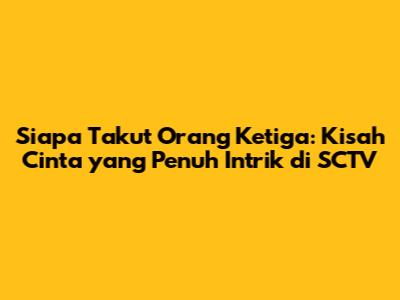 Siapa Takut Orang Ketiga: Kisah Cinta yang Penuh Intrik di SCTV