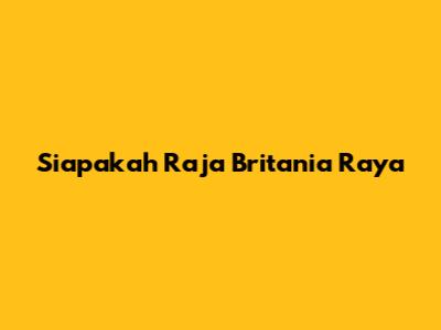Siapakah Raja Britania Raya
