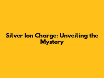 Silver Ion Charge: Unveiling the Mystery
