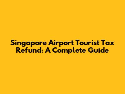 Singapore Airport Tourist Tax Refund: A Complete Guide