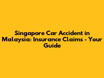Singapore Car Accident in Malaysia: Insurance Claims - Your Guide