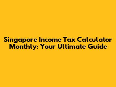 Singapore Income Tax Calculator Monthly: Your Ultimate Guide