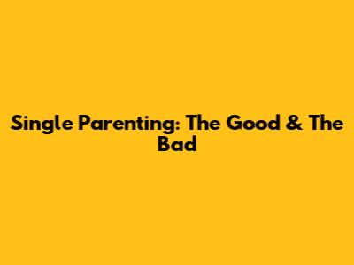 Single Parenting: The Good & The Bad