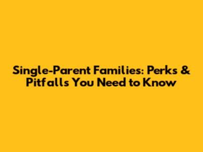 Single-Parent Families: Perks & Pitfalls You Need to Know