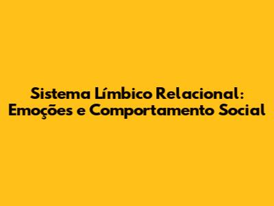 Sistema Límbico Relacional: Emoções e Comportamento Social