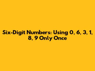 Six-Digit Numbers: Using 0, 6, 3, 1, 8, 9 Only Once