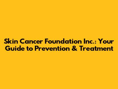 Skin Cancer Foundation Inc.: Your Guide to Prevention & Treatment