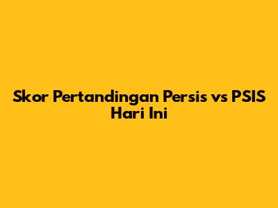 Skor Pertandingan Persis vs PSIS Hari Ini