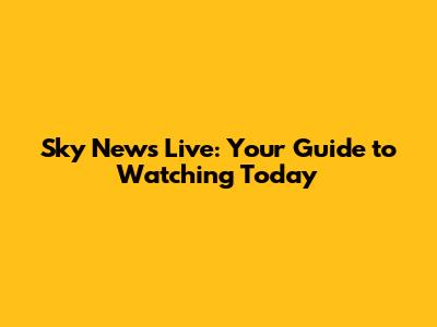 Sky News Live: Your Guide to Watching Today