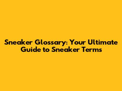 Sneaker Glossary: Your Ultimate Guide to Sneaker Terms