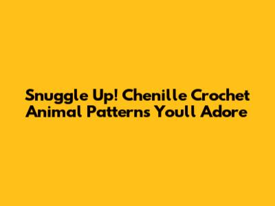 Snuggle Up! Chenille Crochet Animal Patterns You'll Adore