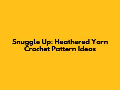 Snuggle Up: Heathered Yarn Crochet Pattern Ideas