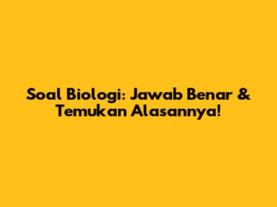 Soal Biologi: Jawab Benar & Temukan Alasannya!