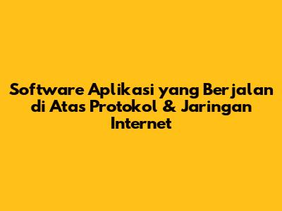 Software Aplikasi yang Berjalan di Atas Protokol & Jaringan Internet