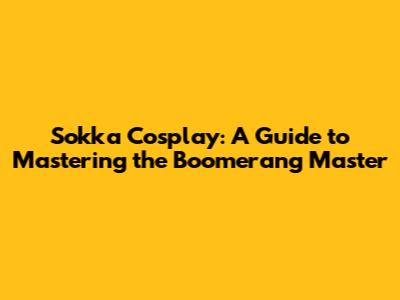 Sokka Cosplay: A Guide to Mastering the Boomerang Master