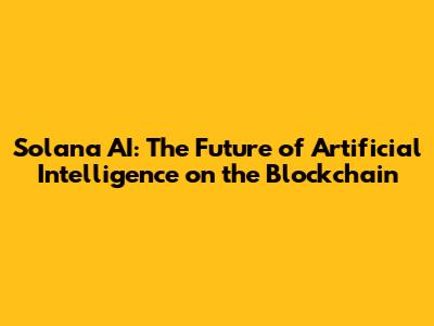 Solana AI: The Future of Artificial Intelligence on the Blockchain