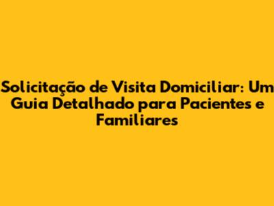 Solicitação de Visita Domiciliar: Um Guia Detalhado para Pacientes e Familiares