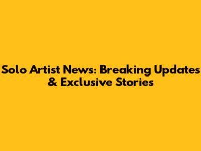 Solo Artist News: Breaking Updates & Exclusive Stories