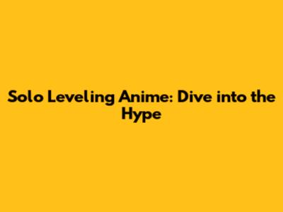 Solo Leveling Anime: Dive into the Hype