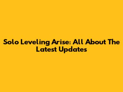 Solo Leveling Arise: All About The Latest Updates