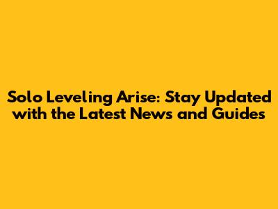 Solo Leveling Arise: Stay Updated with the Latest News and Guides