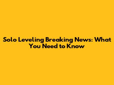 Solo Leveling Breaking News: What You Need to Know