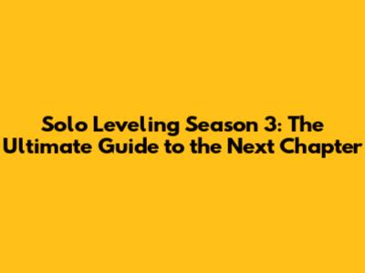 Solo Leveling Season 3: The Ultimate Guide to the Next Chapter