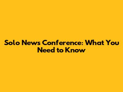Solo News Conference: What You Need to Know