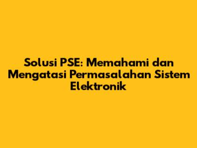 Solusi PSE: Memahami dan Mengatasi Permasalahan Sistem Elektronik