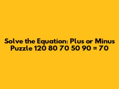 Solve the Equation: Plus or Minus Puzzle 120 * 80 * 70 * 50 * 90 = 70