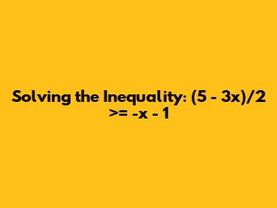 Solving the Inequality: (5 - 3x)/2 >= -x - 1