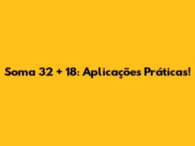 Soma 32 + 18: Aplicações Práticas!