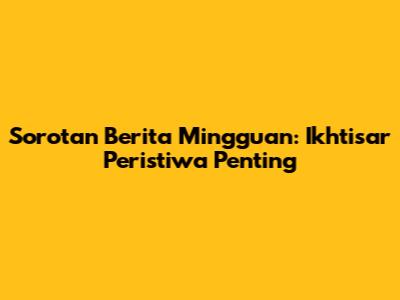 Sorotan Berita Mingguan: Ikhtisar Peristiwa Penting