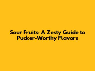 Sour Fruits: A Zesty Guide to Pucker-Worthy Flavors