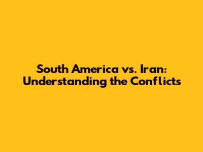South America vs. Iran: Understanding the Conflicts