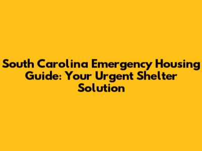 South Carolina Emergency Housing Guide: Your Urgent Shelter Solution