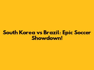South Korea vs Brazil: Epic Soccer Showdown!