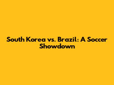 South Korea vs. Brazil: A Soccer Showdown