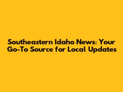 Southeastern Idaho News: Your Go-To Source for Local Updates