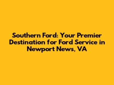 Southern Ford: Your Premier Destination for Ford Service in Newport News, VA