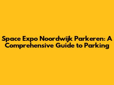 Space Expo Noordwijk Parkeren: A Comprehensive Guide to Parking