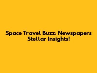 Space Travel Buzz: Newspaper's Stellar Insights!