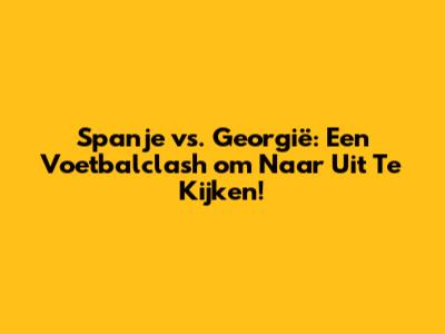 Spanje vs. Georgië: Een Voetbalclash om Naar Uit Te Kijken!