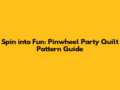 Spin into Fun: Pinwheel Party Quilt Pattern Guide