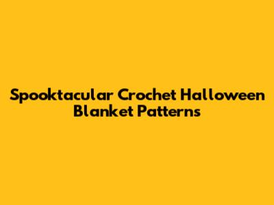 Spooktacular Crochet Halloween Blanket Patterns