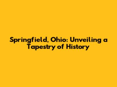 Springfield, Ohio: Unveiling a Tapestry of History