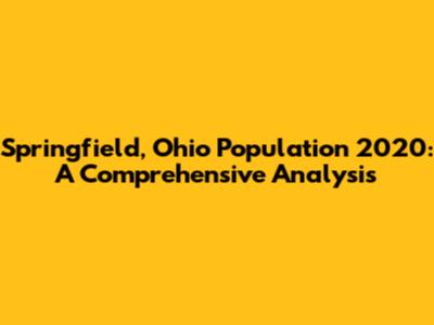 Springfield, Ohio Population 2020: A Comprehensive Analysis