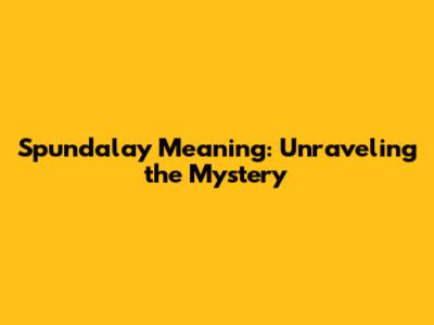 Spundalay Meaning: Unraveling the Mystery