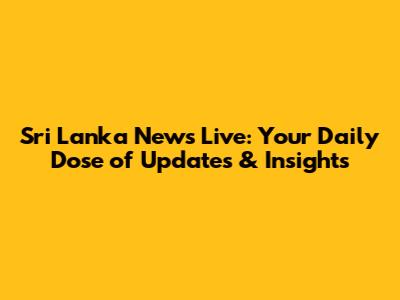 Sri Lanka News Live: Your Daily Dose of Updates & Insights
